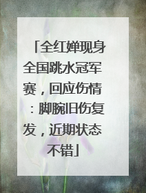全红婵现身全国跳水冠军赛，回应伤情：脚腕旧伤复发，近期状态不错